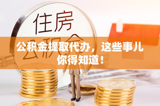 眉县公积金提取代办，这些事儿你得知道！