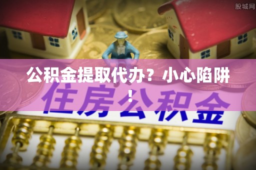 眉县公积金提取代办？小心陷阱！