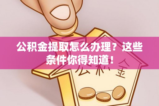 眉县公积金提取怎么办理？这些条件你得知道！