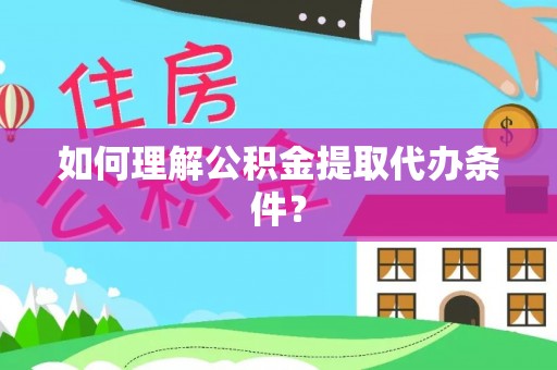 眉县如何理解公积金提取代办条件？