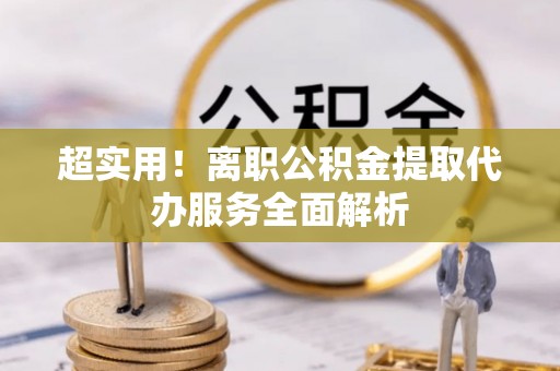 眉县超实用！离职公积金提取代办服务全面解析