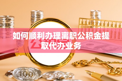 眉县如何顺利办理离职公积金提取代办业务