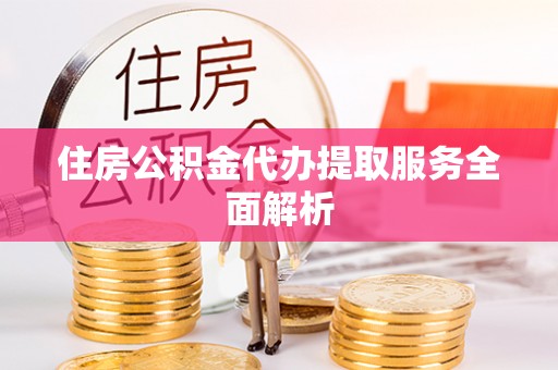 眉县住房公积金代办提取服务全面解析