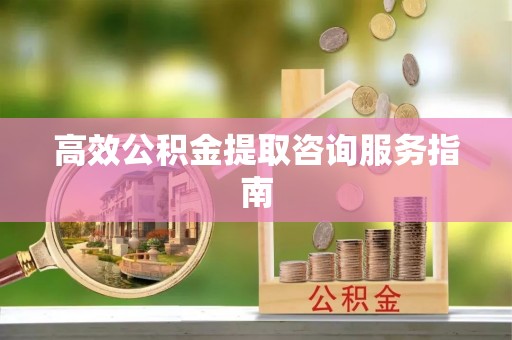 眉县高效公积金提取咨询服务指南