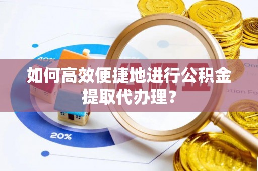 眉县如何高效便捷地进行公积金提取代办理？