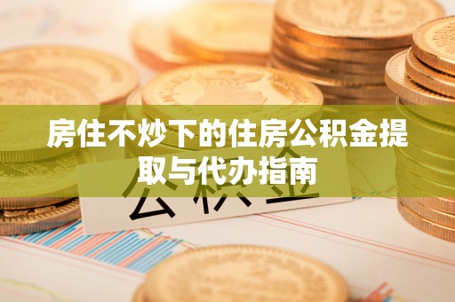 眉县房住不炒下的住房公积金提取与代办指南