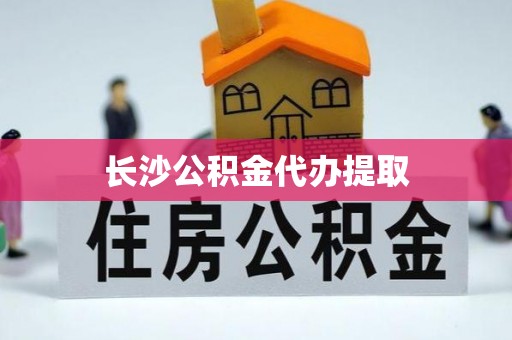 眉县长沙公积金代办提取