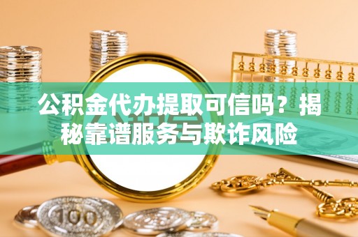 眉县公积金代办提取可信吗？揭秘靠谱服务与欺诈风险